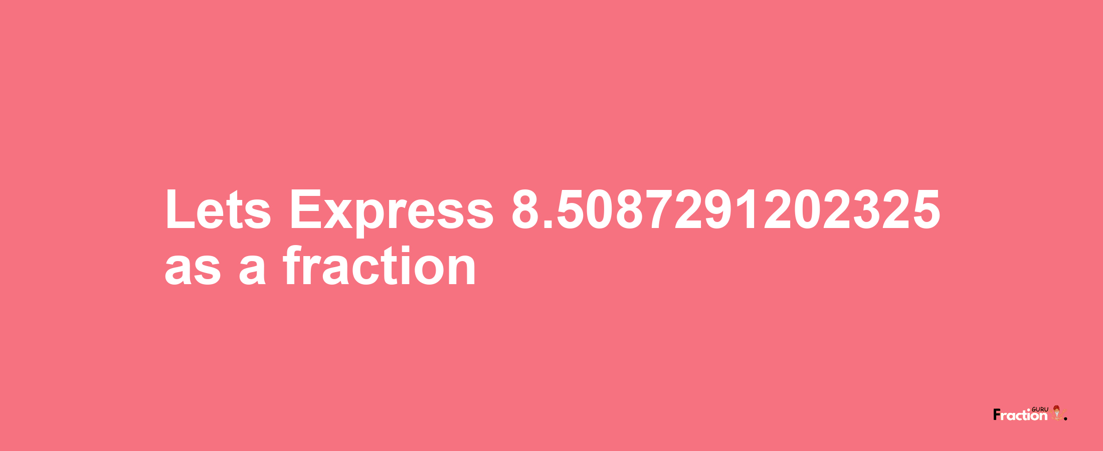 Lets Express 8.5087291202325 as afraction